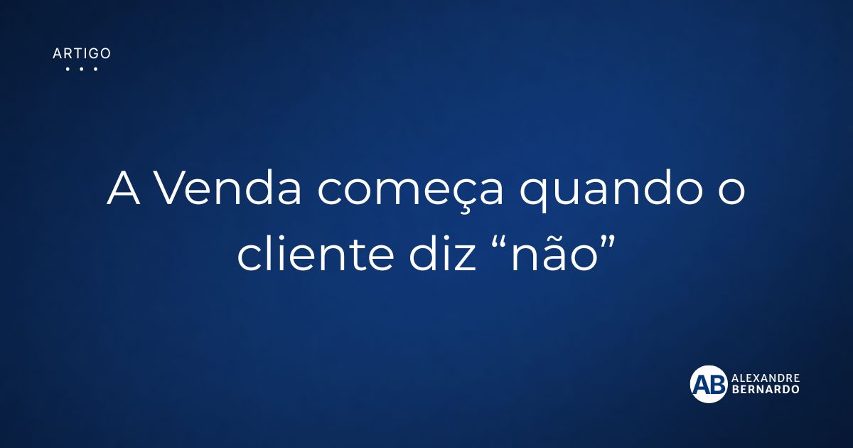 Imagem de capa do artigo sobre a venda começar quando o cliente diz “não”, por Alexandre Bernardo