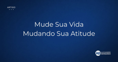 Artigo: Mude sua vida mudando sua Atitude por Alexandre Bernardo